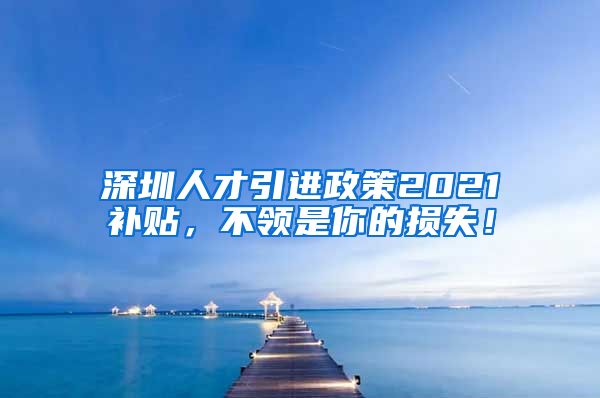 深圳人才引进政策2021补贴，不领是你的损失！