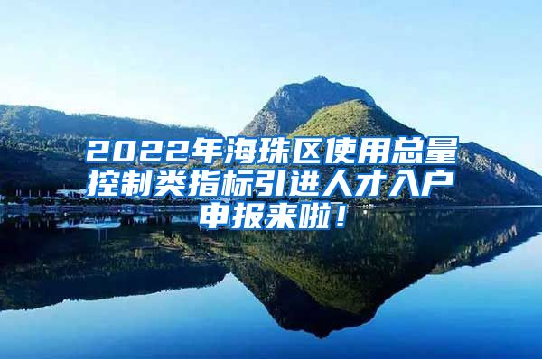 2022年海珠区使用总量控制类指标引进人才入户申报来啦！