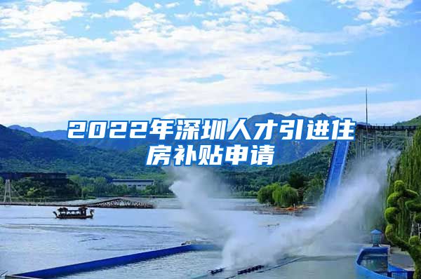 2022年深圳人才引进住房补贴申请