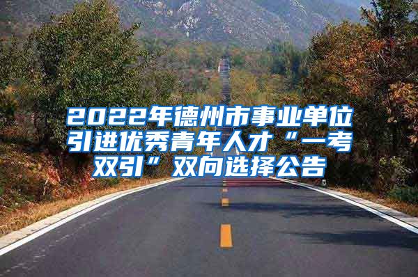 2022年德州市事业单位引进优秀青年人才“一考双引”双向选择公告