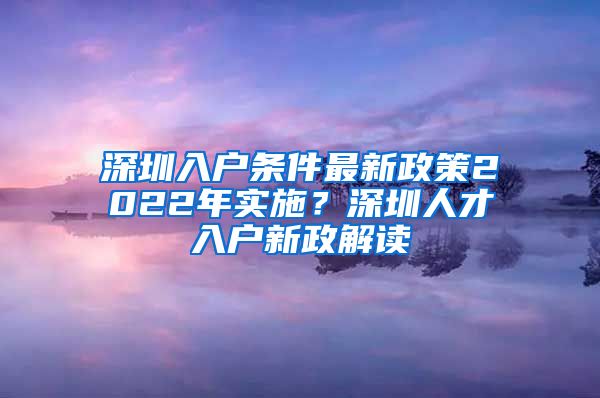 深圳入户条件最新政策2022年实施？深圳人才入户新政解读