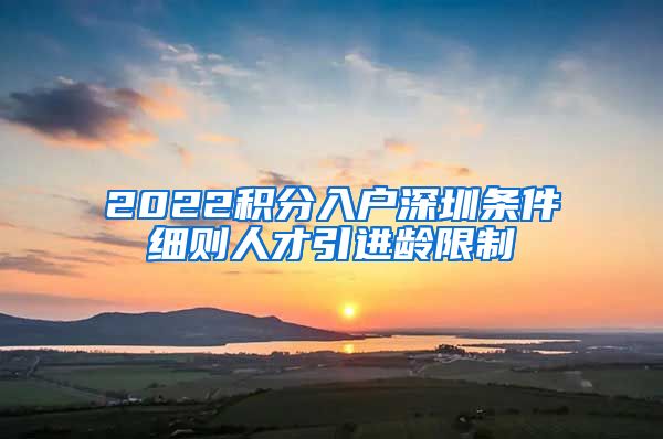 2022积分入户深圳条件细则人才引进龄限制