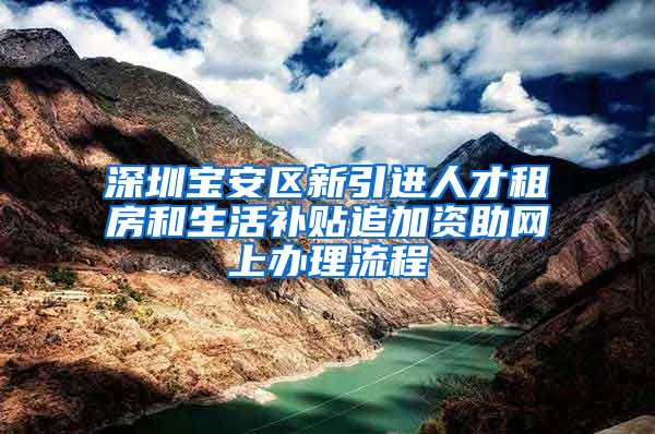 深圳宝安区新引进人才租房和生活补贴追加资助网上办理流程