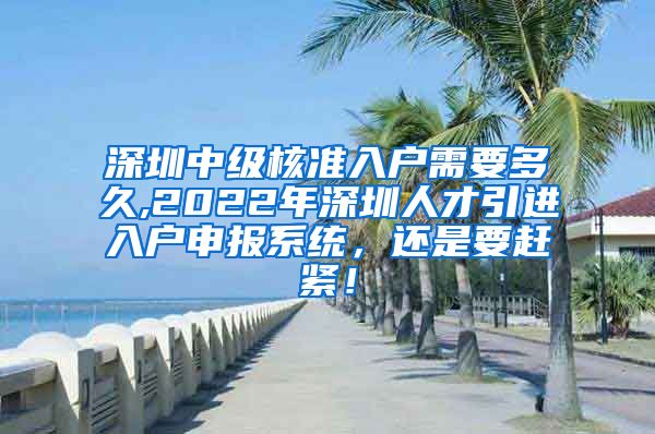 深圳中级核准入户需要多久,2022年深圳人才引进入户申报系统，还是要赶紧！