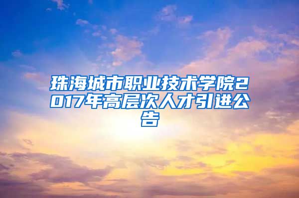 珠海城市职业技术学院2017年高层次人才引进公告