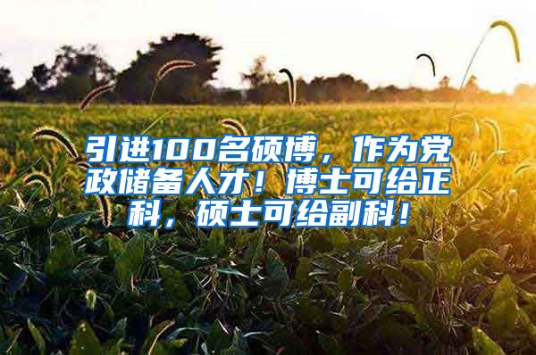 引进100名硕博，作为党政储备人才！博士可给正科，硕士可给副科！