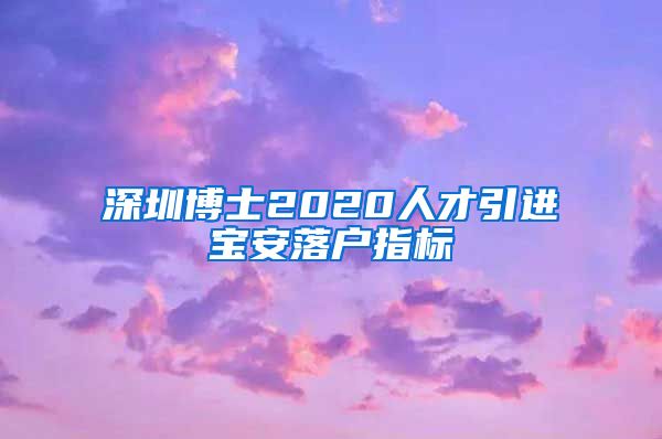 深圳博士2020人才引进宝安落户指标