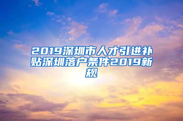 2019深圳市人才引进补贴深圳落户条件2019新规