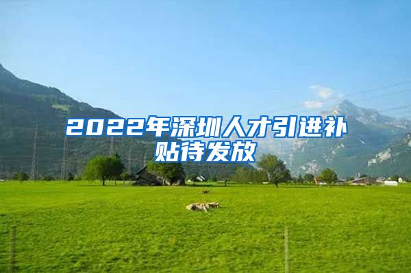 2022年深圳人才引进补贴待发放