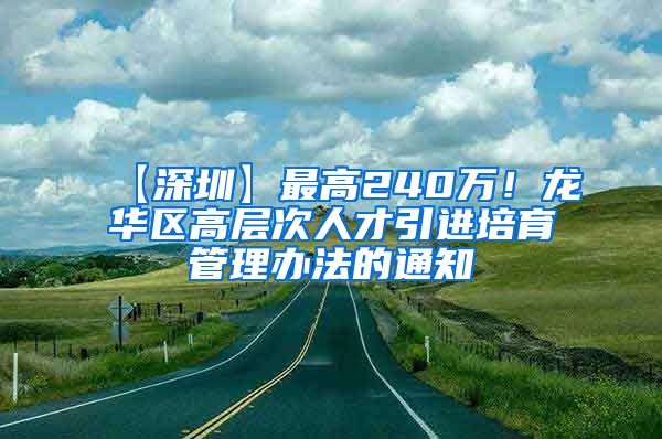 【深圳】最高240万！龙华区高层次人才引进培育管理办法的通知