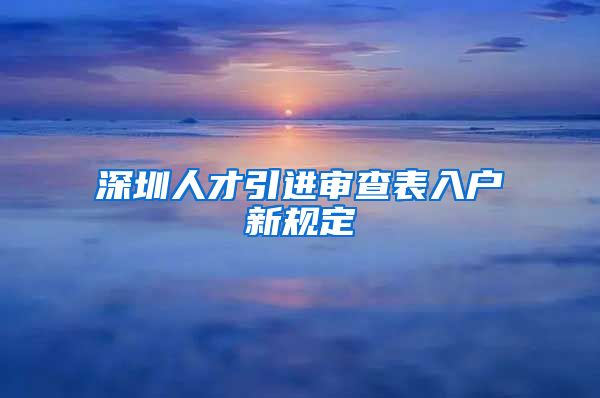 深圳人才引进审查表入户新规定