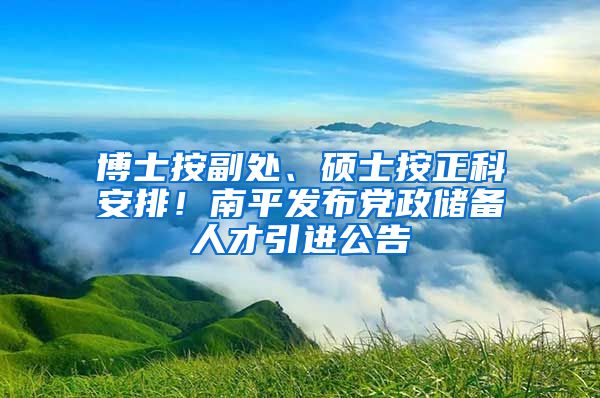 博士按副处、硕士按正科安排！南平发布党政储备人才引进公告