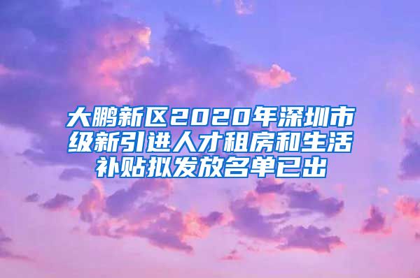 大鹏新区2020年深圳市级新引进人才租房和生活补贴拟发放名单已出