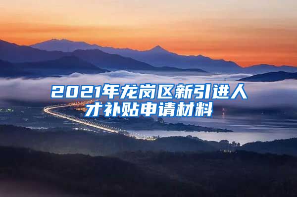 2021年龙岗区新引进人才补贴申请材料