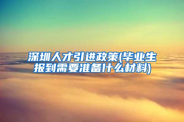 深圳人才引进政策(毕业生报到需要准备什么材料)