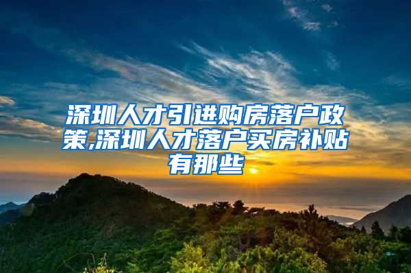 深圳人才引进购房落户政策,深圳人才落户买房补贴有那些