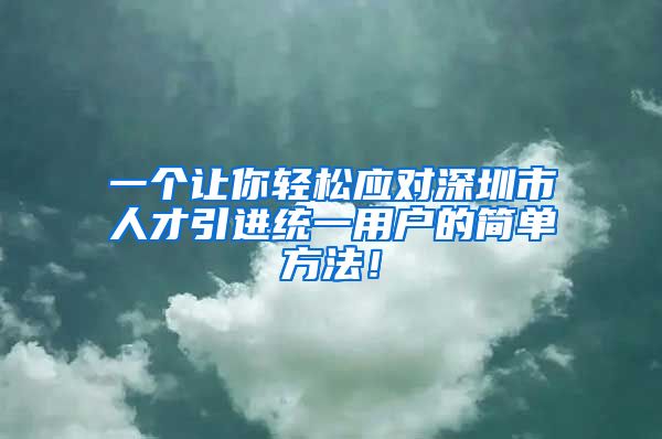 一个让你轻松应对深圳市人才引进统一用户的简单方法！