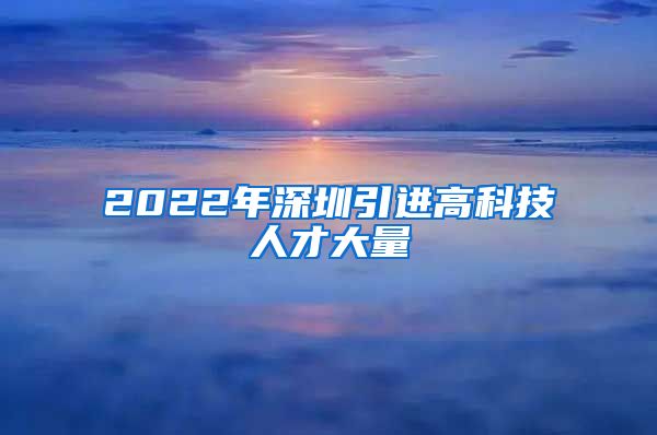 2022年深圳引进高科技人才大量