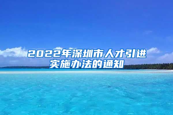 2022年深圳市人才引进实施办法的通知