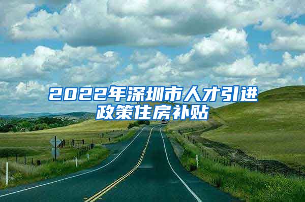 2022年深圳市人才引进政策住房补贴