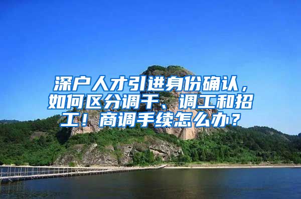 深户人才引进身份确认，如何区分调干、调工和招工！商调手续怎么办？