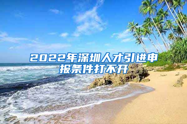 2022年深圳人才引进申报条件打不开