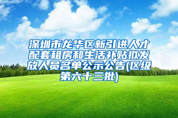 深圳市龙华区新引进人才配套租房和生活补贴拟发放人员名单公示公告(区级第六十三批)