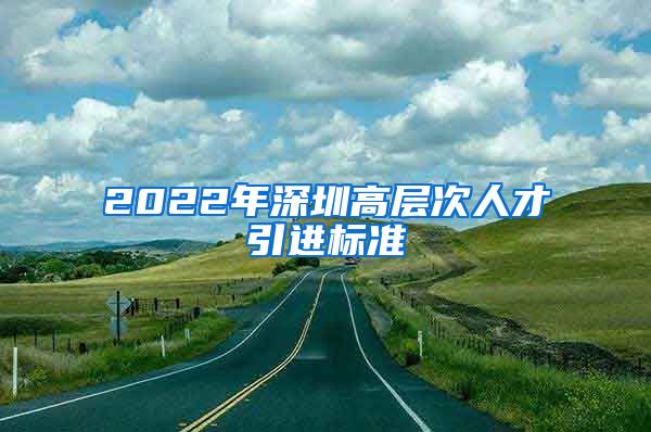 2022年深圳高层次人才引进标准