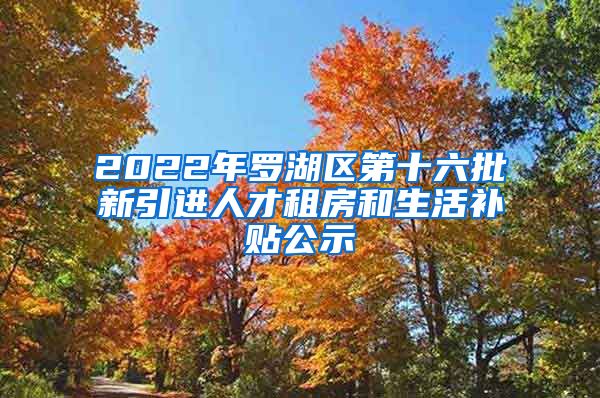 2022年罗湖区第十六批新引进人才租房和生活补贴公示