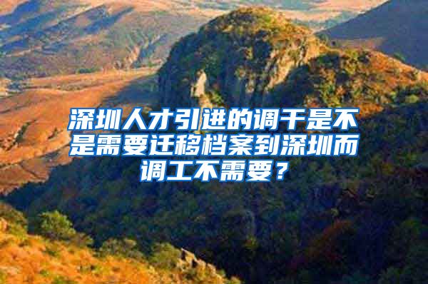 深圳人才引进的调干是不是需要迁移档案到深圳而调工不需要？