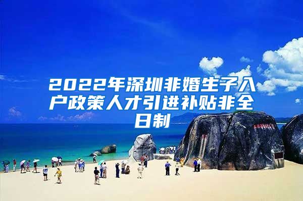 2022年深圳非婚生子入户政策人才引进补贴非全日制