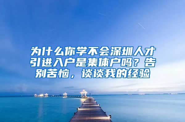 为什么你学不会深圳人才引进入户是集体户吗？告别苦恼，谈谈我的经验