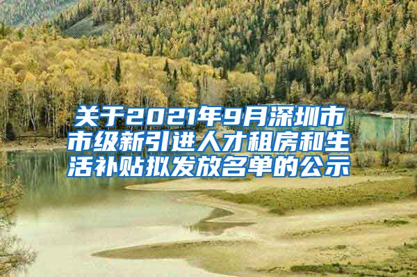 关于2021年9月深圳市市级新引进人才租房和生活补贴拟发放名单的公示