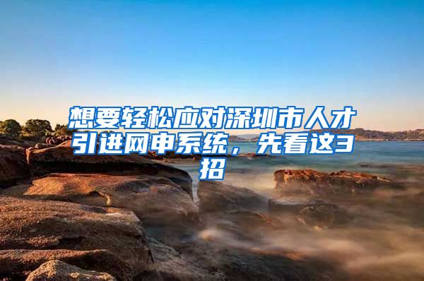 想要轻松应对深圳市人才引进网申系统，先看这3招