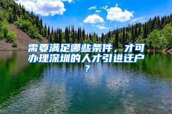 需要满足哪些条件，才可办理深圳的人才引进迁户？