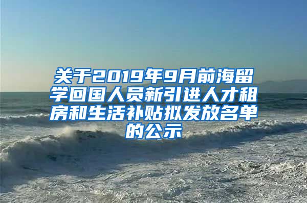 关于2019年9月前海留学回国人员新引进人才租房和生活补贴拟发放名单的公示