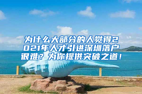 为什么大部分的人觉得2021年人才引进深圳落户很难？为你提供突破之道！