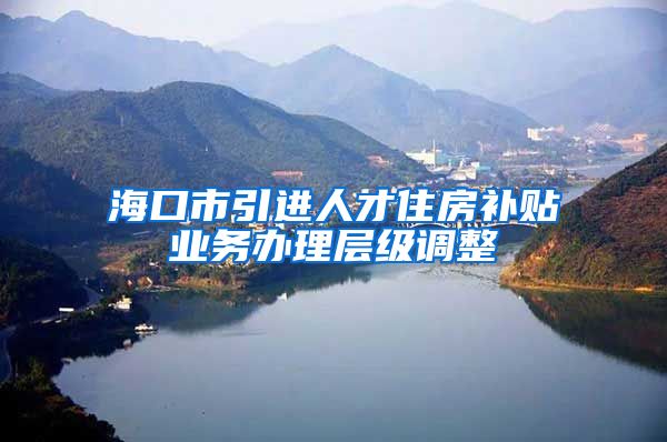 海口市引进人才住房补贴业务办理层级调整