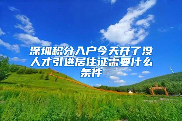 深圳积分入户今天开了没人才引进居住证需要什么条件