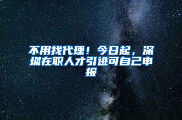 不用找代理！今日起，深圳在职人才引进可自己申报