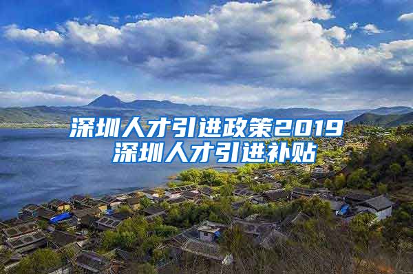 深圳人才引进政策2019 深圳人才引进补贴