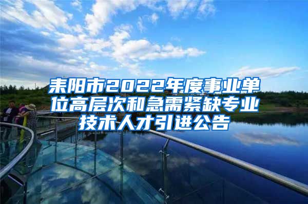 耒阳市2022年度事业单位高层次和急需紧缺专业技术人才引进公告