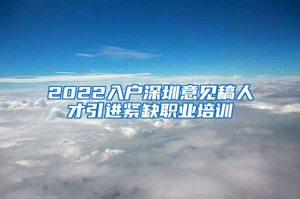 2022入户深圳意见稿人才引进紧缺职业培训