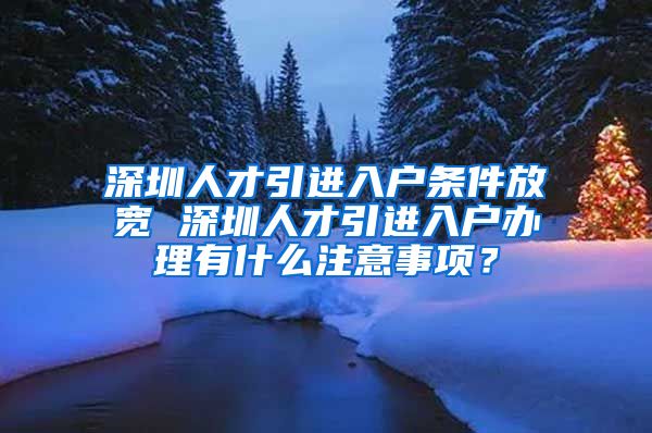 深圳人才引进入户条件放宽 深圳人才引进入户办理有什么注意事项？