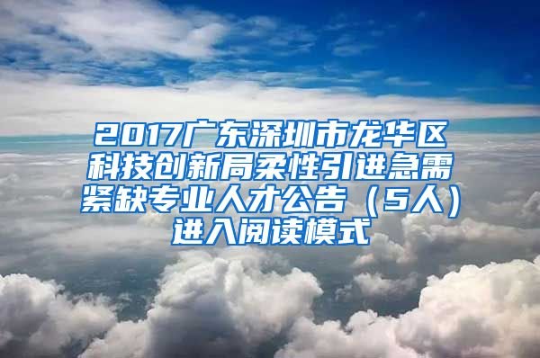 2017广东深圳市龙华区科技创新局柔性引进急需紧缺专业人才公告（5人）进入阅读模式