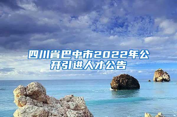 四川省巴中市2022年公开引进人才公告