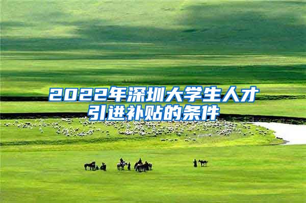 2022年深圳大学生人才引进补贴的条件