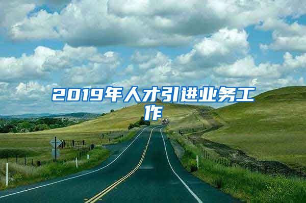 2019年人才引进业务工作