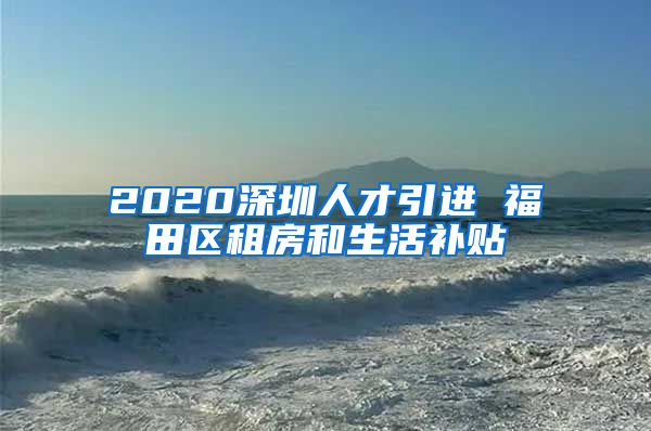 2020深圳人才引进 福田区租房和生活补贴