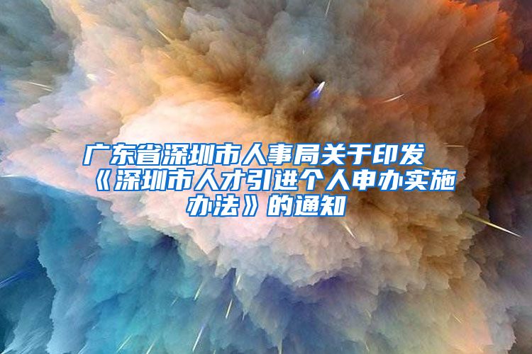 广东省深圳市人事局关于印发《深圳市人才引进个人申办实施办法》的通知